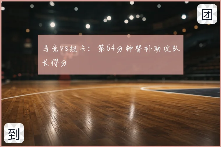 马竞vs纽卡：第64分钟替补助攻队长得分