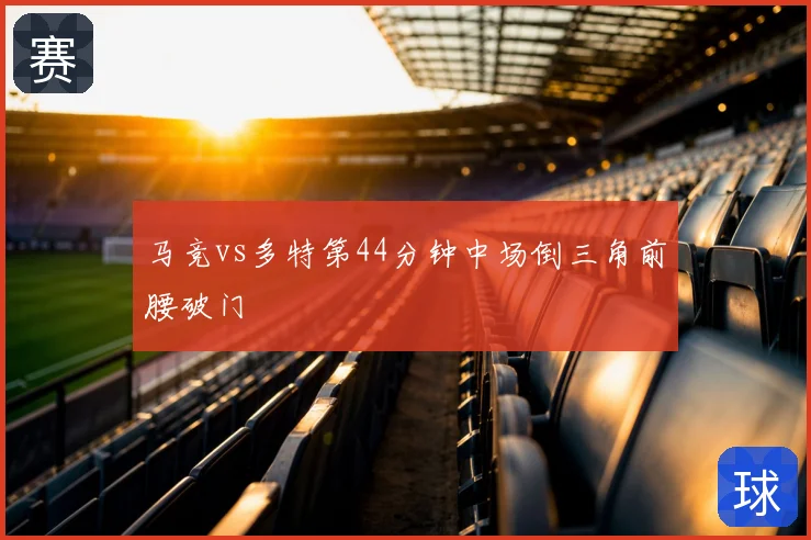 马竞vs多特第44分钟中场倒三角前腰破门