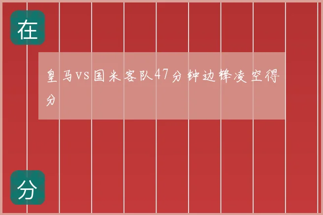 皇马vs国米客队47分钟边锋凌空得分
