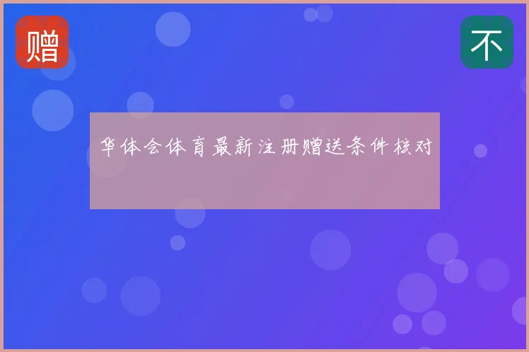 华体会体育最新注册赠送条件核对